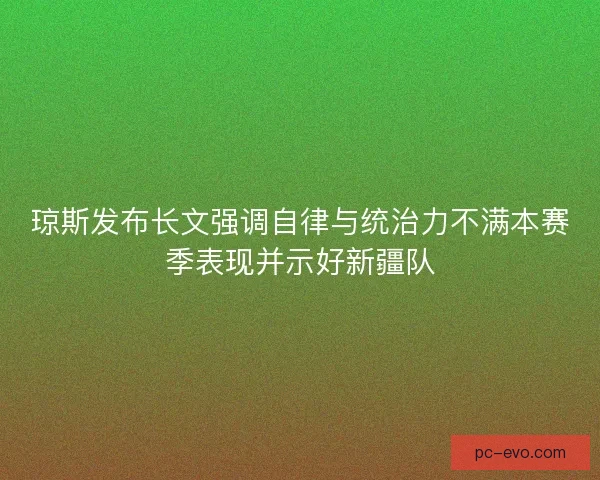 琼斯发布长文强调自律与统治力不满本赛季表现并示好新疆队