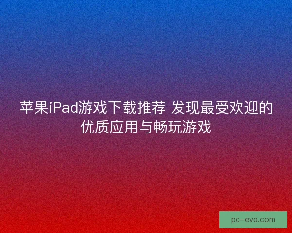 苹果iPad游戏下载推荐 发现最受欢迎的优质应用与畅玩游戏