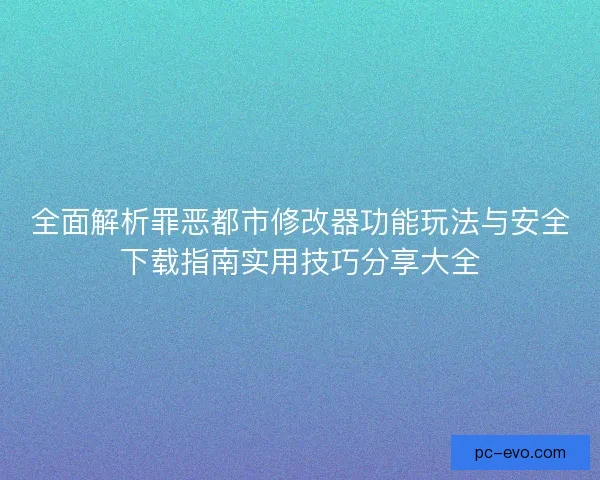 全面解析罪恶都市修改器功能玩法与安全下载指南实用技巧分享大全