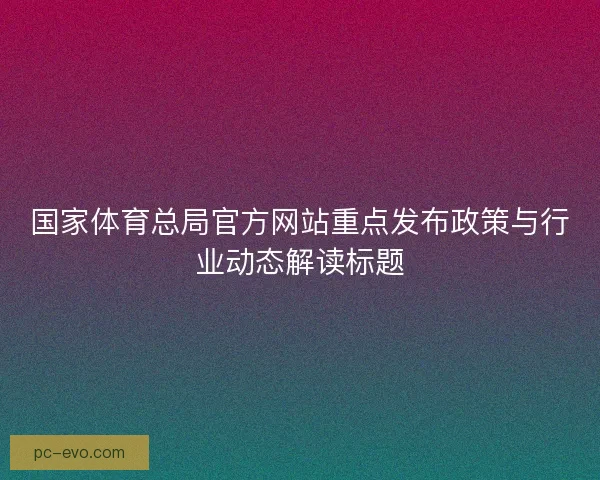 国家体育总局官方网站重点发布政策与行业动态解读标题