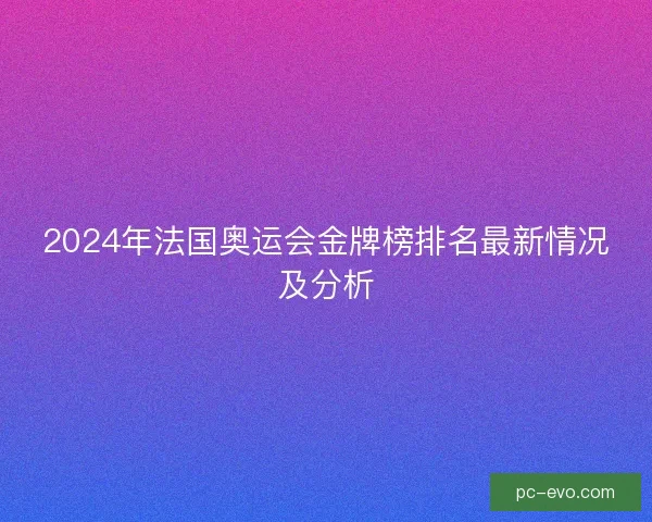 2024年法国奥运会金牌榜排名最新情况及分析