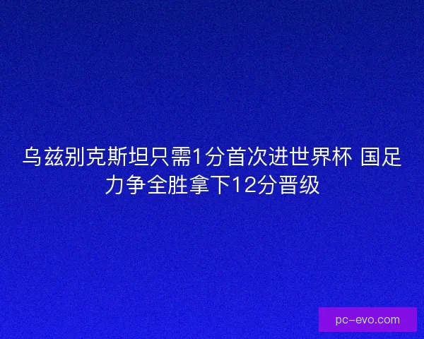 乌兹别克斯坦只需1分首次进世界杯 国足力争全胜拿下12分晋级