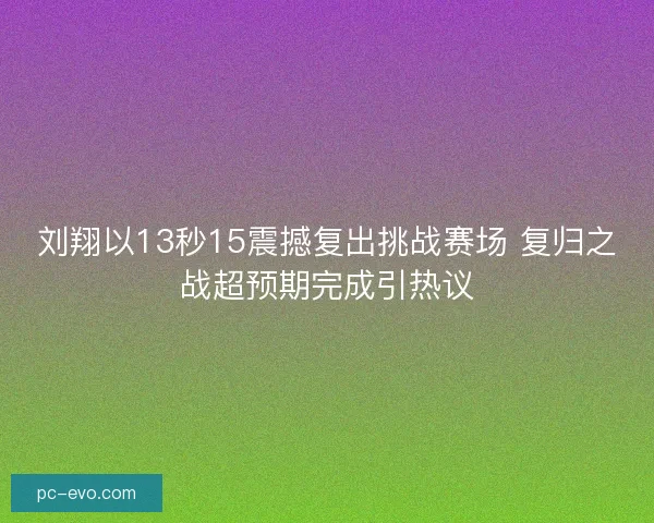 刘翔以13秒15震撼复出挑战赛场 复归之战超预期完成引热议