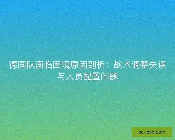 德国队面临困境原因剖析：战术调整失误与人员配置问题