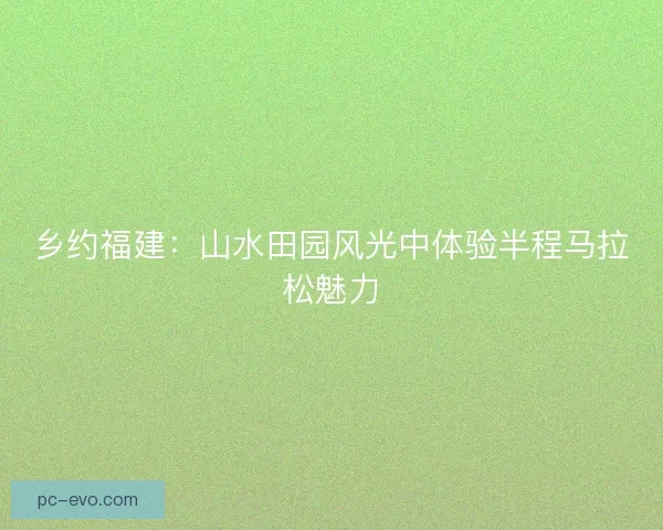 乡约福建：山水田园风光中体验半程马拉松魅力