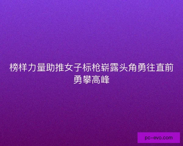 榜样力量助推女子标枪崭露头角勇往直前勇攀高峰