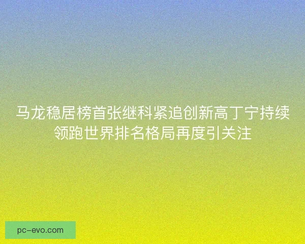 马龙稳居榜首张继科紧追创新高丁宁持续领跑世界排名格局再度引关注 马龙稳居榜首张继科紧追创新高丁宁持续领跑世界排名格局再度引关注