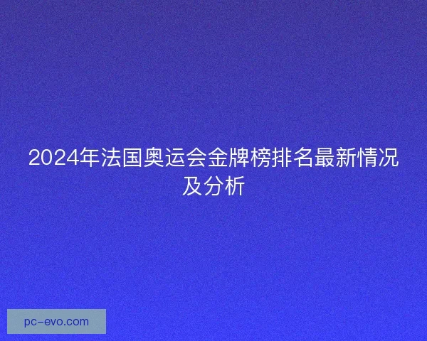 2024年法国奥运会金牌榜排名最新情况及分析 2024年法国奥运会金牌榜排名最新情况及分析