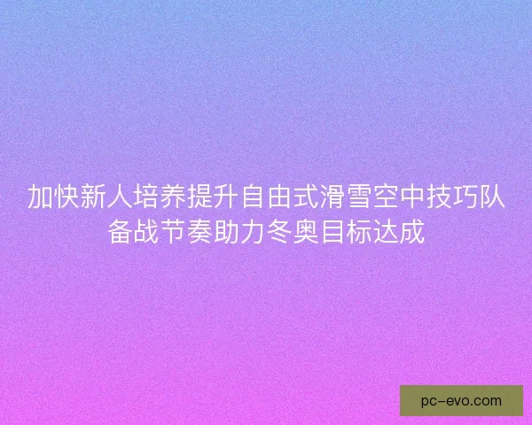 加快新人培养提升自由式滑雪空中技巧队备战节奏助力冬奥目标达成 加快新人培养提升自由式滑雪空中技巧队备战节奏助力冬奥目标达成