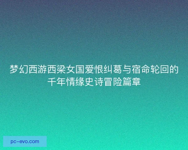 梦幻西游西梁女国爱恨纠葛与宿命轮回的千年情缘史诗冒险篇章 梦幻西游西梁女国爱恨纠葛与宿命轮回的千年情缘史诗冒险篇章