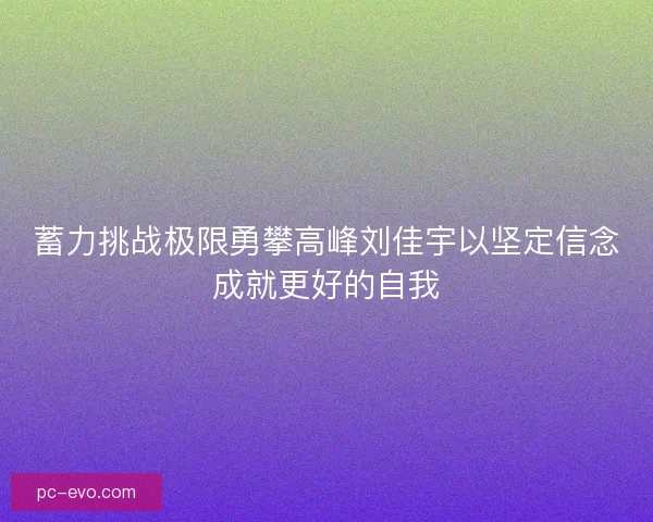 蓄力挑战极限勇攀高峰刘佳宇以坚定信念成就更好的自我 蓄力挑战极限勇攀高峰刘佳宇以坚定信念成就更好的自我
