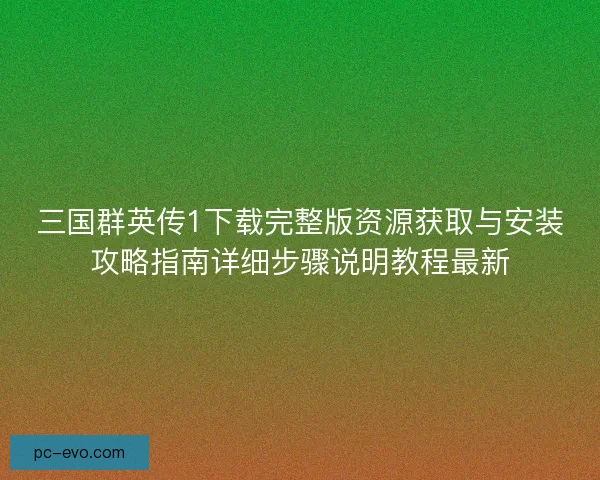 三国群英传1下载完整版资源获取与安装攻略指南详细步骤说明教程最新 三国群英传1下载完整版资源获取与安装攻略指南详细步骤说明教程最新