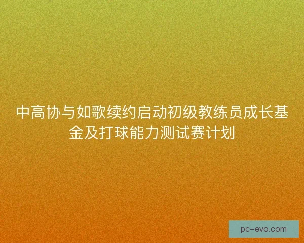 中高协与如歌续约启动初级教练员成长基金及打球能力测试赛计划 中高协与如歌续约启动初级教练员成长基金及打球能力测试赛计划