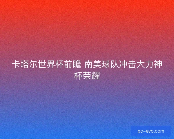 卡塔尔世界杯前瞻 南美球队冲击大力神杯荣耀 卡塔尔世界杯前瞻 南美球队冲击大力神杯荣耀