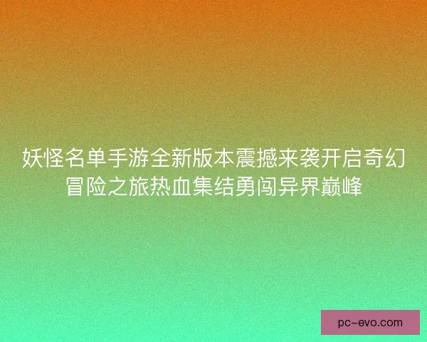 妖怪名单手游全新版本震撼来袭开启奇幻冒险之旅热血集结勇闯异界巅峰