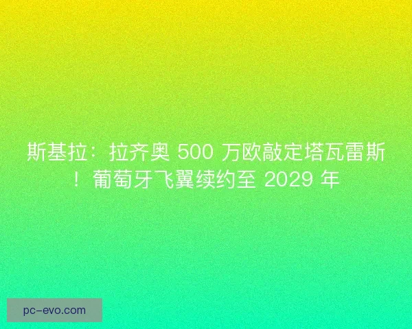 斯基拉：拉齐奥 500 万欧敲定塔瓦雷斯！葡萄牙飞翼续约至 2029 年