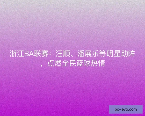 浙江BA联赛:汪顺、潘展乐等明星助阵,点燃全民篮球热情 浙江BA联赛:汪顺、潘展乐等明星助阵,点燃全民篮球热情
