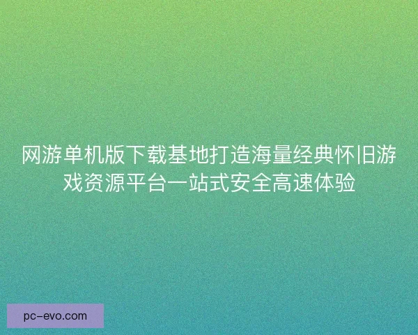 网游单机版下载基地打造海量经典怀旧游戏资源平台一站式安全高速体验