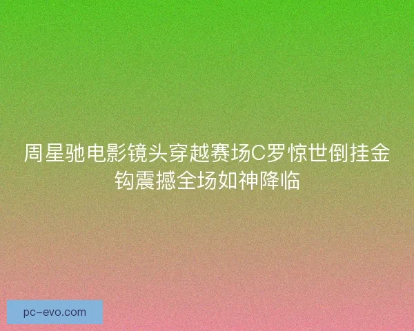 周星驰电影镜头穿越赛场C罗惊世倒挂金钩震撼全场如神降临