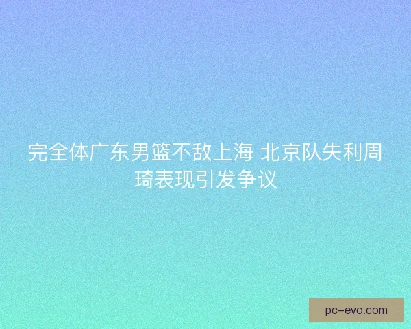 完全体广东男篮不敌上海 北京队失利周琦表现引发争议