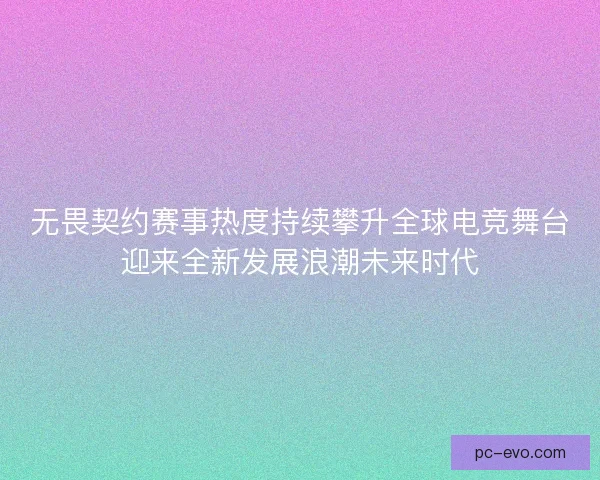 无畏契约赛事热度持续攀升全球电竞舞台迎来全新发展浪潮未来时代