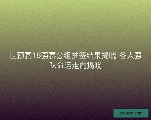 世预赛18强赛分组抽签结果揭晓 各大强队命运走向揭晓