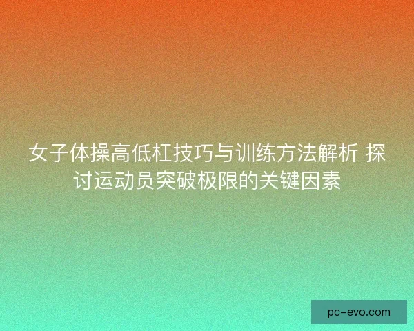 女子体操高低杠技巧与训练方法解析 探讨运动员突破极限的关键因素