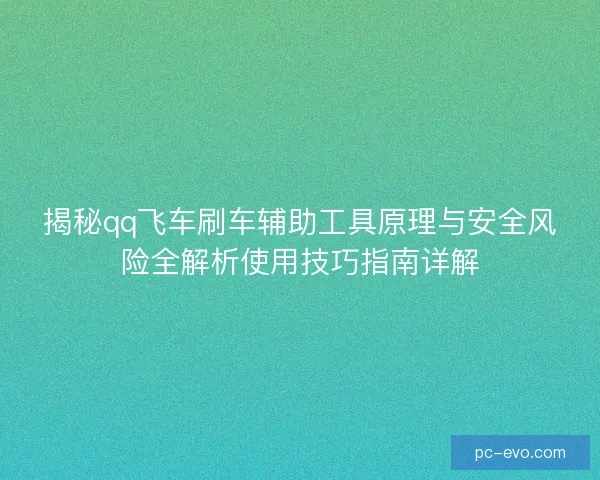 揭秘qq飞车刷车辅助工具原理与安全风险全解析使用技巧指南详解 揭秘qq飞车刷车辅助工具原理与安全风险全解析使用技巧指南详解