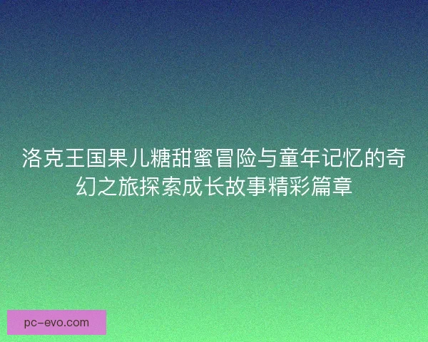 洛克王国果儿糖甜蜜冒险与童年记忆的奇幻之旅探索成长故事精彩篇章
